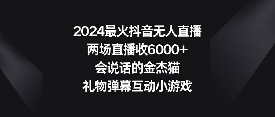 2024最火抖音无人直播，两场直播收6000+会说话的金杰猫 礼物弹幕互动小游戏吉晟搞钱-网创项目资源站-副业项目-创业项目-搞钱项目吉晟搞钱