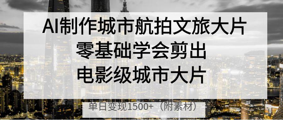 AI制作城市航拍文旅大片，零基础学会剪出电影级城市大片，单日变现1500+吉晟搞钱-网创项目资源站-副业项目-创业项目-搞钱项目吉晟搞钱