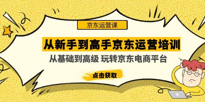 从新手到高手京东运营培训：从基础到高级 玩转京东电商平台(无水印)吉晟搞钱-网创项目资源站-副业项目-创业项目-搞钱项目吉晟搞钱
