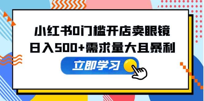 小红书0门槛开店卖眼镜，一部手机可操作吉晟搞钱-网创项目资源站-副业项目-创业项目-搞钱项目吉晟搞钱