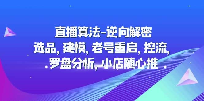 直播算法-逆向解密：选品，建模，老号重启，控流，罗盘分析，小店随心推吉晟搞钱-网创项目资源站-副业项目-创业项目-搞钱项目吉晟搞钱