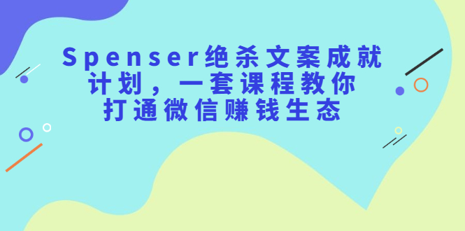 Spenser绝杀文案成就计划，一套课程教你打通微信赚钱生态吉晟搞钱-网创项目资源站-副业项目-创业项目-搞钱项目吉晟搞钱