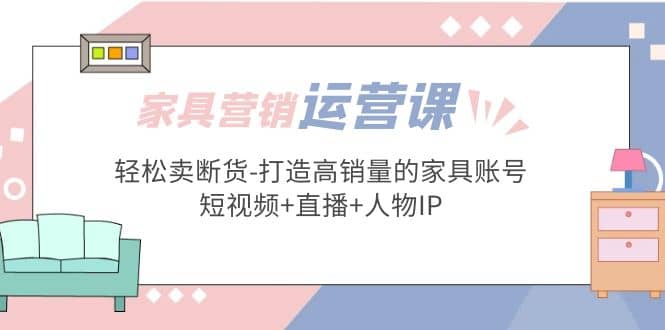 家具营销·运营实战 轻松卖断货-打造高销量的家具账号(短视频+直播+人物IP)吉晟搞钱-网创项目资源站-副业项目-创业项目-搞钱项目吉晟搞钱