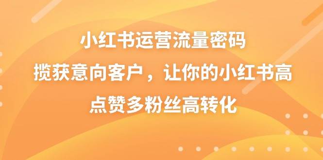 小红书运营流量密码，揽获意向客户，让你的小红书高点赞多粉丝高转化吉晟搞钱-网创项目资源站-副业项目-创业项目-搞钱项目吉晟搞钱