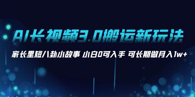 AI长视频3.0搬运新玩法 家长里短八卦小故事 小白0可入手 可长期做月入1w+吉晟搞钱-网创项目资源站-副业项目-创业项目-搞钱项目吉晟搞钱