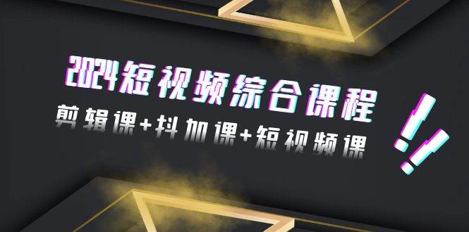 2024短视频综合课程，剪辑课+抖加课+短视频课（48节）吉晟搞钱-网创项目资源站-副业项目-创业项目-搞钱项目吉晟搞钱