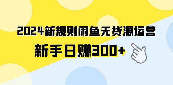 2024新规则闲鱼无货源运营新手日赚300+吉晟搞钱-网创项目资源站-副业项目-创业项目-搞钱项目吉晟搞钱