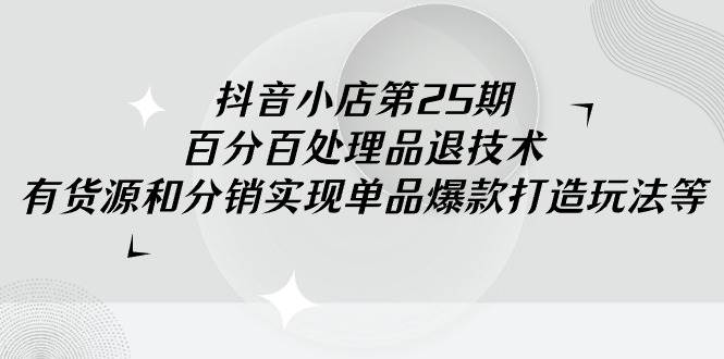抖音小店-第25期，百分百处理品退技术，有货源和分销实现单品爆款打造玩法吉晟搞钱-网创项目资源站-副业项目-创业项目-搞钱项目吉晟搞钱