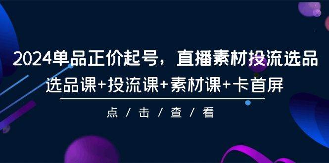 2024单品正价起号，直播素材投流选品，选品课+投流课+素材课+卡首屏-101节吉晟搞钱-网创项目资源站-副业项目-创业项目-搞钱项目吉晟搞钱
