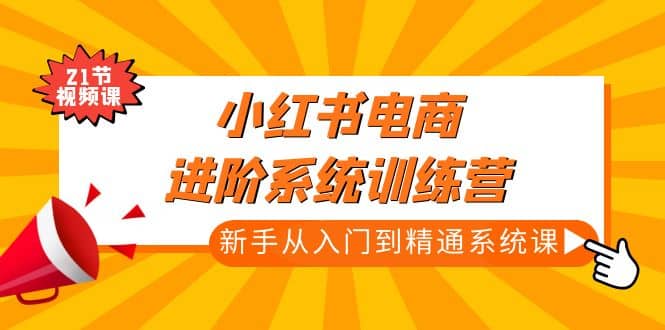 小红书电商进阶系统训练营：新手从入门到精通系统课（21节视频课）吉晟搞钱-网创项目资源站-副业项目-创业项目-搞钱项目吉晟搞钱