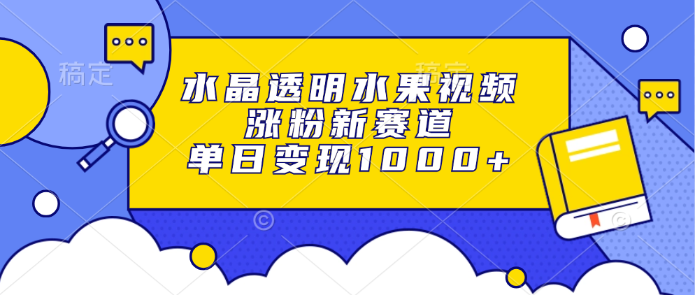 水晶透明水果视频，涨粉新赛道，单日变现1000+吉晟搞钱-网创项目资源站-副业项目-创业项目-搞钱项目吉晟搞钱