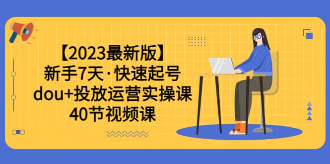 【2023最新版】新手7天·快速起号：dou+投放运营实操课（40节视频课）吉晟搞钱-网创项目资源站-副业项目-创业项目-搞钱项目吉晟搞钱