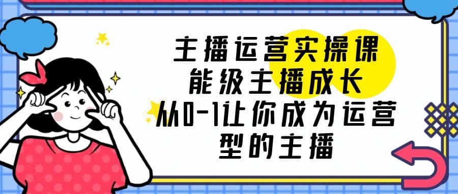 主播运营实操课，能级-主播成长，从0-1让你成为运营型的主播吉晟搞钱-网创项目资源站-副业项目-创业项目-搞钱项目吉晟搞钱