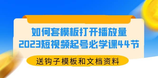 如何套模板打开播放量，2023短视频起号必学课44节（送钩子模板和文档资料）吉晟搞钱-网创项目资源站-副业项目-创业项目-搞钱项目吉晟搞钱