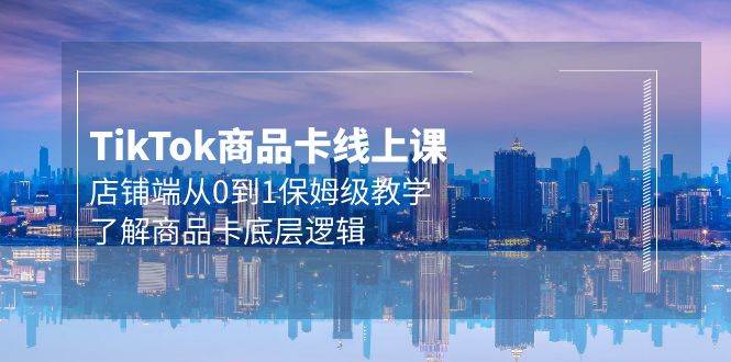 Tk商品卡线上课，店铺端从0到1保姆级教学，了解商品卡底层逻辑（20节）吉晟搞钱-网创项目资源站-副业项目-创业项目-搞钱项目吉晟搞钱