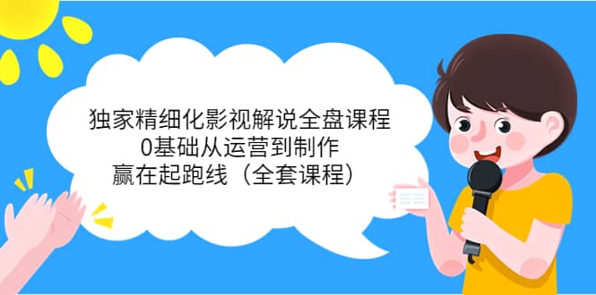 独家精细化影视解说全盘课程，0基础从运营到制作，赢在起跑线（全套课程）吉晟搞钱-网创项目资源站-副业项目-创业项目-搞钱项目吉晟搞钱