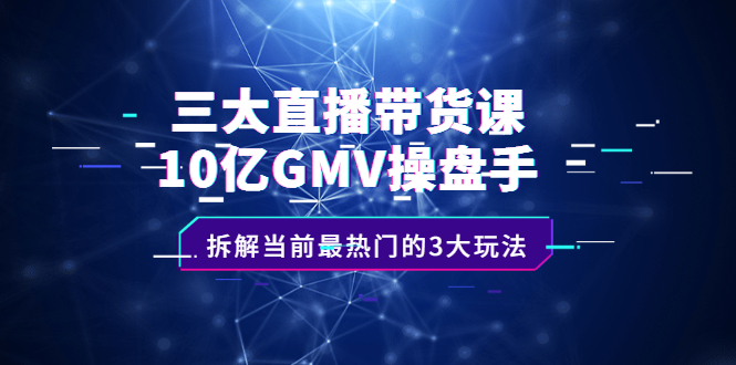 三大直播带货课：10亿GMV操盘手，拆解当前最热门的3大玩法吉晟搞钱-网创项目资源站-副业项目-创业项目-搞钱项目吉晟搞钱