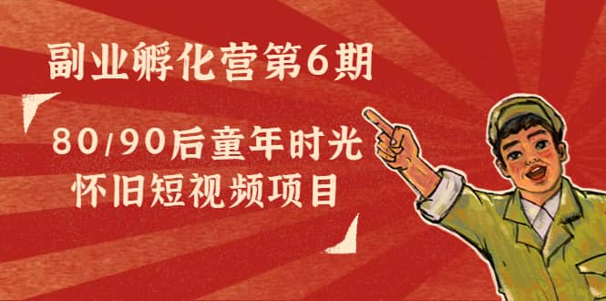 副业孵化营第6期：80/90后童年时光怀旧短视频项目吉晟搞钱-网创项目资源站-副业项目-创业项目-搞钱项目吉晟搞钱