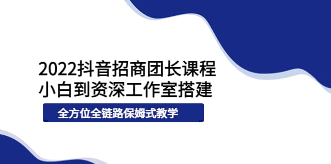 2022抖音招商团长课程，从小白到资深工作室搭建，全方位全链路保姆式教学吉晟搞钱-网创项目资源站-副业项目-创业项目-搞钱项目吉晟搞钱