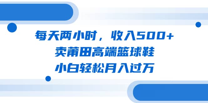 每天两小时，收入500+，卖莆田高端篮球鞋，小白轻松月入过万（教程+素材）吉晟搞钱-网创项目资源站-副业项目-创业项目-搞钱项目吉晟搞钱