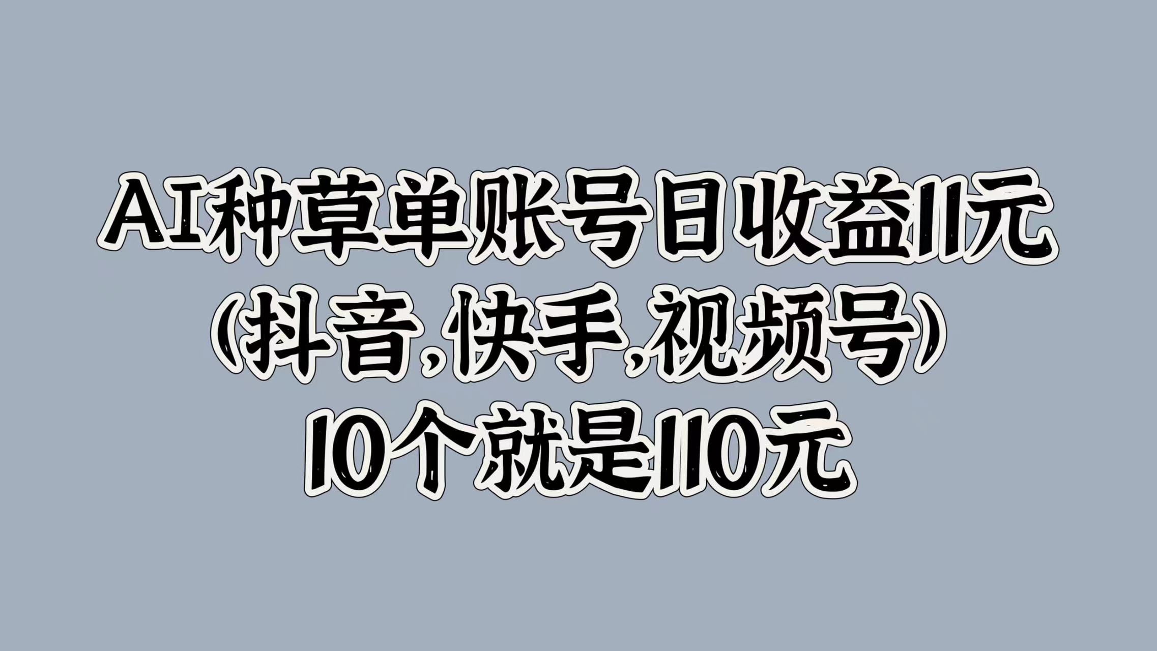 AI种草单账号日收益11元(抖音，快手，视频号)，10个就是110元吉晟搞钱-网创项目资源站-副业项目-创业项目-搞钱项目吉晟搞钱