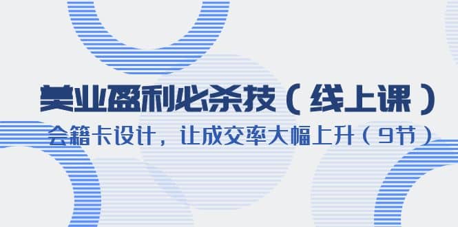 美业盈利·必杀技（线上课）-会籍卡设计，让成交率大幅上升（9节）吉晟搞钱-网创项目资源站-副业项目-创业项目-搞钱项目吉晟搞钱