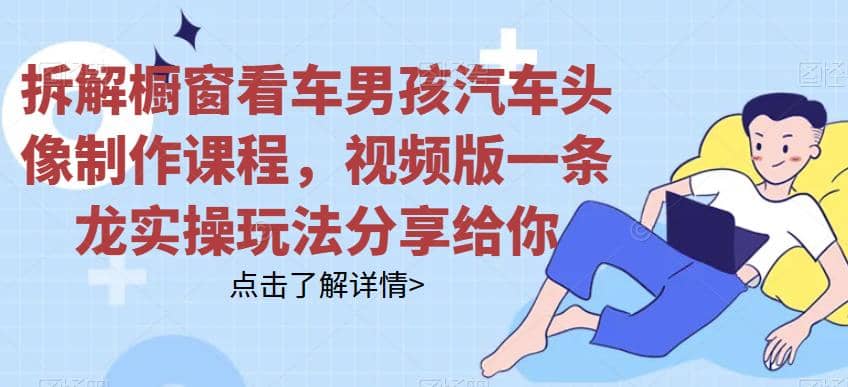拆解橱窗看车男孩汽车头像制作课程，视频版一条龙实操玩法分享给你吉晟搞钱-网创项目资源站-副业项目-创业项目-搞钱项目吉晟搞钱