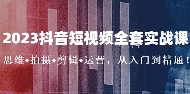 2023抖音短视频全套实战课：思维+拍摄+剪辑+运营，从入门到精通吉晟搞钱-网创项目资源站-副业项目-创业项目-搞钱项目吉晟搞钱