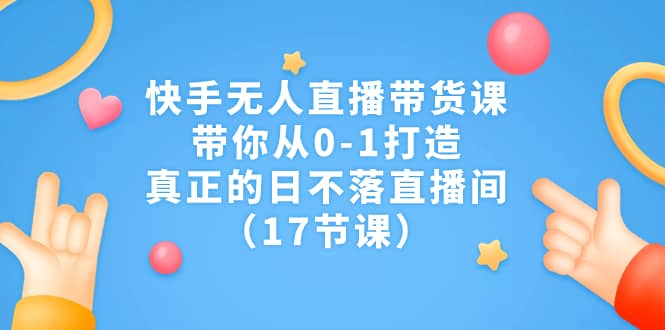 快手无人直播带货课,带你从0-1打造,真正的日不落直播间(17节课)吉晟搞钱-网创项目资源站-副业项目-创业项目-搞钱项目吉晟搞钱