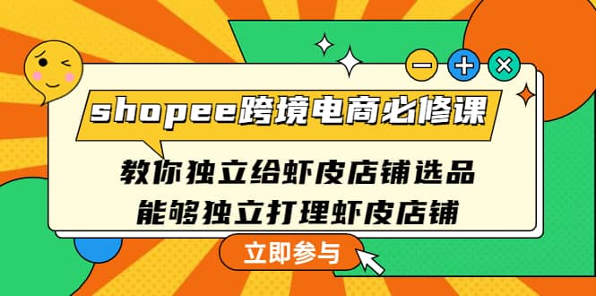 shopee跨境电商必修课：教你独立给虾皮店铺选品，能够独立打理虾皮店铺吉晟搞钱-网创项目资源站-副业项目-创业项目-搞钱项目吉晟搞钱