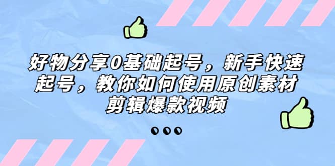 好物分享0基础起号，新手快速起号，教你如何使用原创素材剪辑爆款视频吉晟搞钱-网创项目资源站-副业项目-创业项目-搞钱项目吉晟搞钱