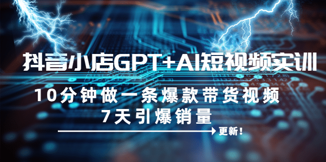 抖音小店GPT+AI短视频实训 10分钟做一条爆款带货视频 7天引爆销量（更新）吉晟搞钱-网创项目资源站-副业项目-创业项目-搞钱项目吉晟搞钱
