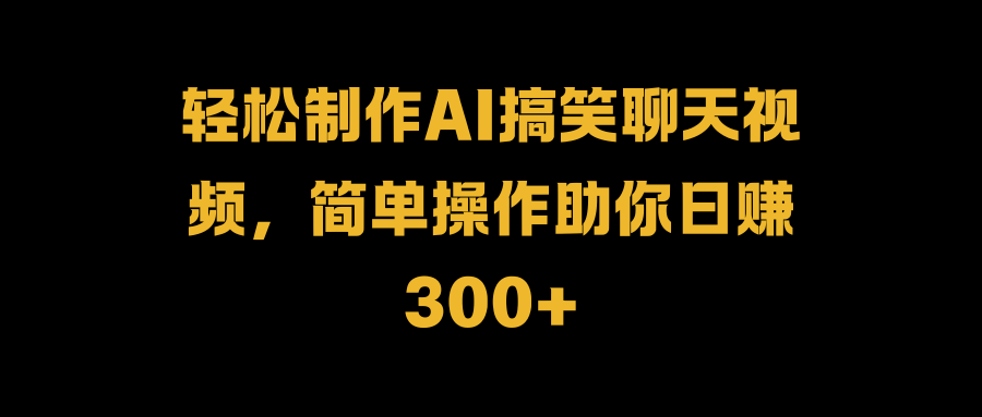 轻松制作AI搞笑聊天视频，简单操作助你日赚300+吉晟搞钱-网创项目资源站-副业项目-创业项目-搞钱项目吉晟搞钱