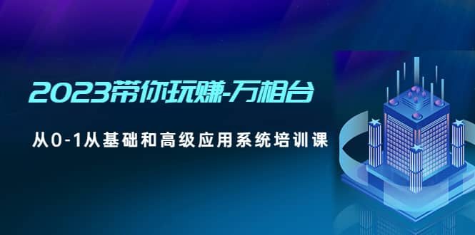 2023带你玩赚-万相台，从0-1从基础和高级应用系统培训课吉晟搞钱-网创项目资源站-副业项目-创业项目-搞钱项目吉晟搞钱