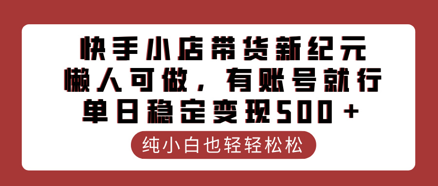 快手小店带货新纪元，懒人可做，有账号就行，单日稳定变现500＋吉晟搞钱-网创项目资源站-副业项目-创业项目-搞钱项目吉晟搞钱