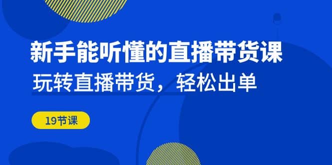 新手能听懂的直播带货课：玩转直播带货，轻松出单（19节课）吉晟搞钱-网创项目资源站-副业项目-创业项目-搞钱项目吉晟搞钱