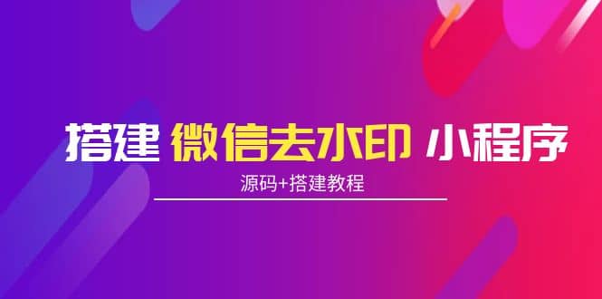 搭建微信去水印小程序 带流量主【源码+搭建教程】吉晟搞钱-网创项目资源站-副业项目-创业项目-搞钱项目吉晟搞钱