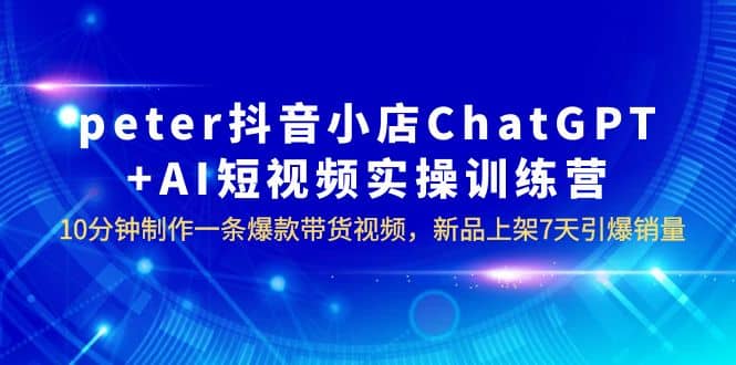 peter抖音小店ChatGPT+AI短视频实训 10分钟做一条爆款带货视频 7天引爆销量吉晟搞钱-网创项目资源站-副业项目-创业项目-搞钱项目吉晟搞钱