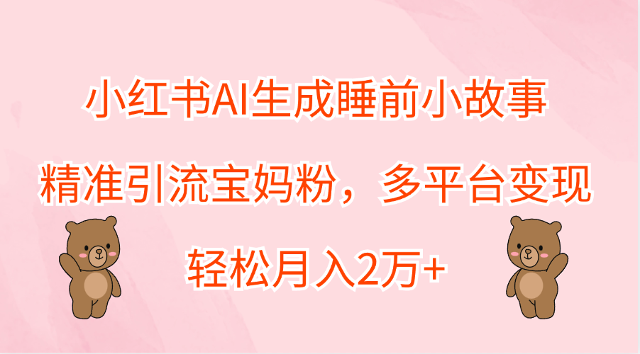 小红书AI生成睡前小故事，精准引流宝妈粉，轻松月入2万+，多平台变现吉晟搞钱-网创项目资源站-副业项目-创业项目-搞钱项目吉晟搞钱
