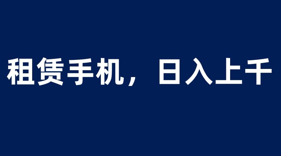 租赁手机蓝海项目，轻松到日入上千，小白0成本直接上手吉晟搞钱-网创项目资源站-副业项目-创业项目-搞钱项目吉晟搞钱