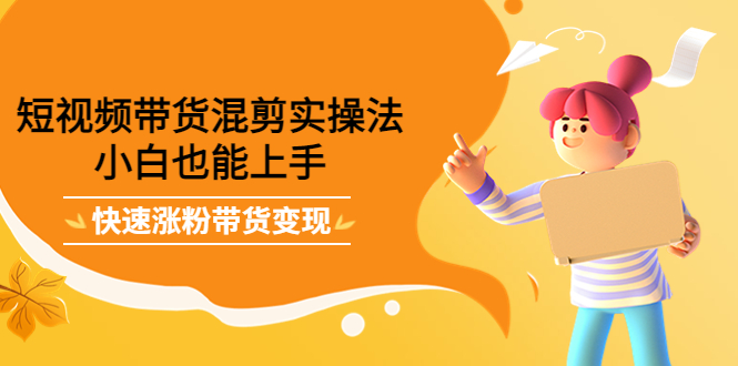 短视频带货混剪实操法，小白也能上手，快速涨粉带货变现吉晟搞钱-网创项目资源站-副业项目-创业项目-搞钱项目吉晟搞钱