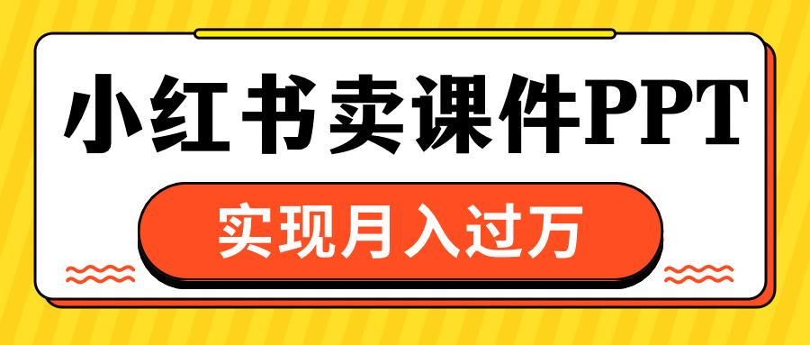 小红书卖课件ppt，实现月入过万吉晟搞钱-网创项目资源站-副业项目-创业项目-搞钱项目吉晟搞钱