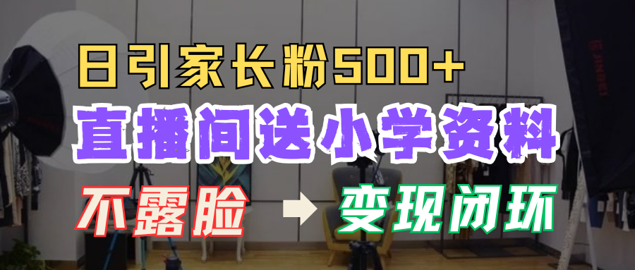 直播间送小学资料，每天引流家长粉500+，变现闭环模式！吉晟搞钱-网创项目资源站-副业项目-创业项目-搞钱项目吉晟搞钱