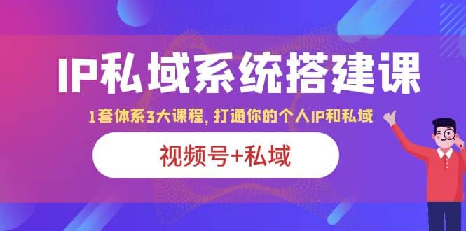 IP私域 系统搭建课，视频号+私域 1套 体系 3大课程，打通你的个人ip私域吉晟搞钱-网创项目资源站-副业项目-创业项目-搞钱项目吉晟搞钱