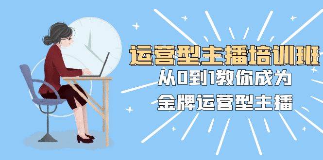 运营型主播培训班：从0到1教你成为金牌运营型主播（25节课）吉晟搞钱-网创项目资源站-副业项目-创业项目-搞钱项目吉晟搞钱