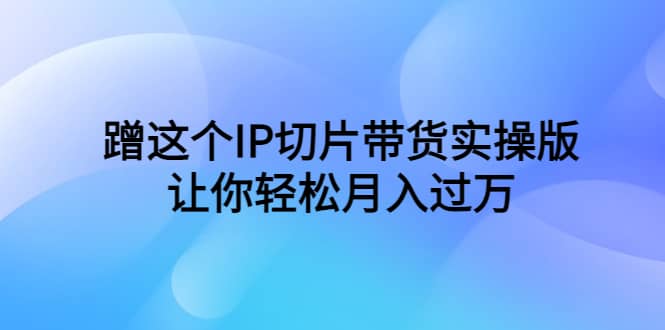 蹭这个IP切片带货实操版，让你轻松月入过万（教程+素材）吉晟搞钱-网创项目资源站-副业项目-创业项目-搞钱项目吉晟搞钱