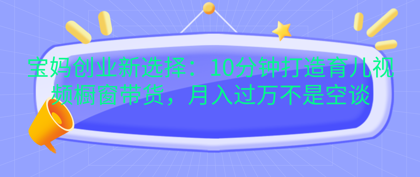 宝妈创业新选择：10分钟打造育儿视频橱窗带货，月入过万不是空谈吉晟搞钱-网创项目资源站-副业项目-创业项目-搞钱项目吉晟搞钱