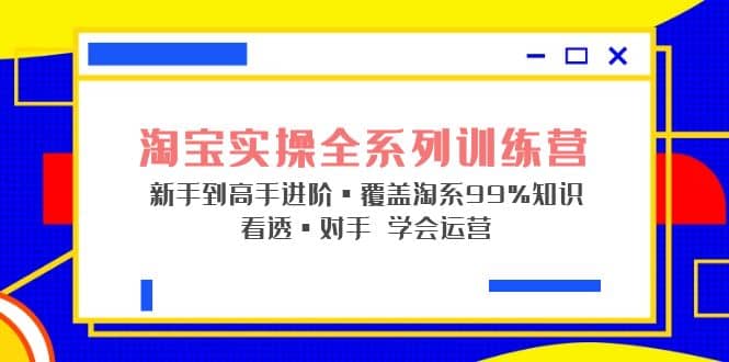淘宝实操全系列训练营 新手到高手进阶·覆盖·99%知识 看透·对手 学会运营吉晟搞钱-网创项目资源站-副业项目-创业项目-搞钱项目吉晟搞钱