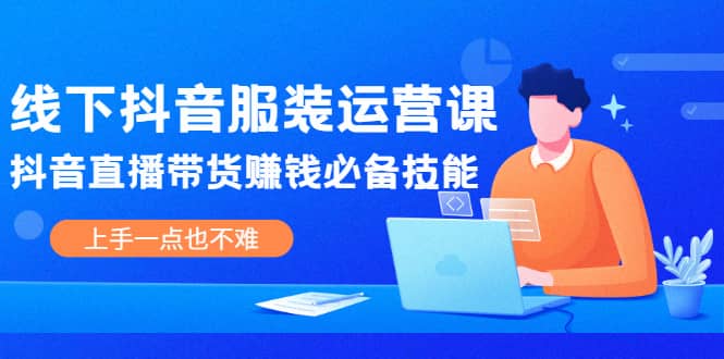 线下抖音服装运营课，抖音直播带货赚钱必备技能，上手一点也不难吉晟搞钱-网创项目资源站-副业项目-创业项目-搞钱项目吉晟搞钱