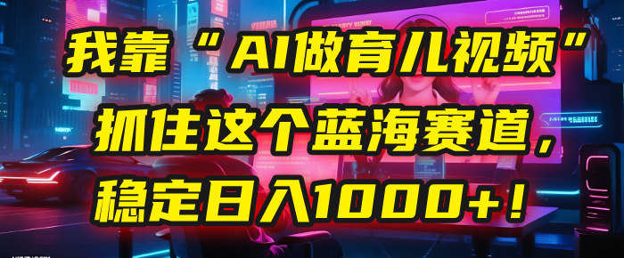 我靠“AI做育儿视频”，抓住这个蓝海赛道，稳定日入1000+！吉晟搞钱-网创项目资源站-副业项目-创业项目-搞钱项目吉晟搞钱